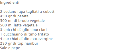 Ingredienti:  2 sedano rapa tagliati a cubetti 450 gr di patate 500 ml di brodo vegetale 500 ml latte vegetale 3 spicchi d'aglio sbucciati 1 cucchiaino di timo tritato 4 cucchiai d'olio extravergine 230 gr di topinambur Sale e pepe  