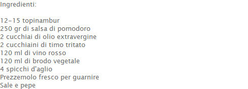 Ingredienti:  12-15 topinambur 250 gr di salsa di pomodoro 2 cucchiai di olio extravergine 2 cucchiaini di timo tritato 120 ml di vino rosso 120 ml di brodo vegetale 4 spicchi d'aglio Prezzemolo fresco per guarnire Sale e pepe  